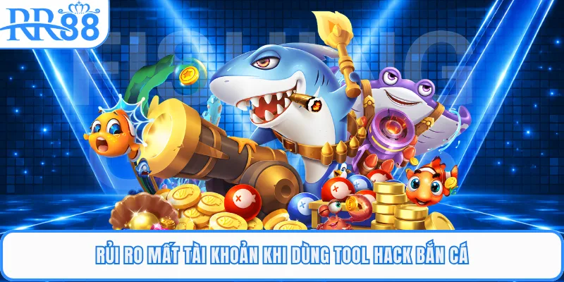 Rủi ro mất tài khoản khi dùng tool hack bắn cá