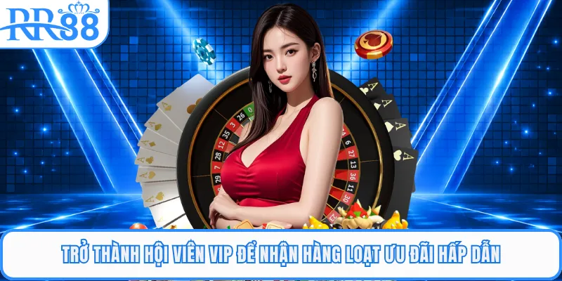 Trở thành hội viên VIP để nhận hàng loạt ưu đãi hấp dẫn